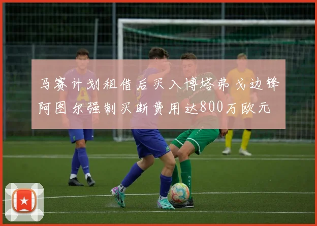 马赛计划租借后买入博塔弗戈边锋阿图尔强制买断费用达800万欧元