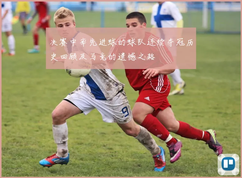 决赛中率先进球的球队连续夺冠历史回顾及马竞的遗憾之路