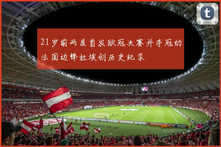 21岁前两度首发欧冠决赛并夺冠的法国边锋杜埃创历史纪录