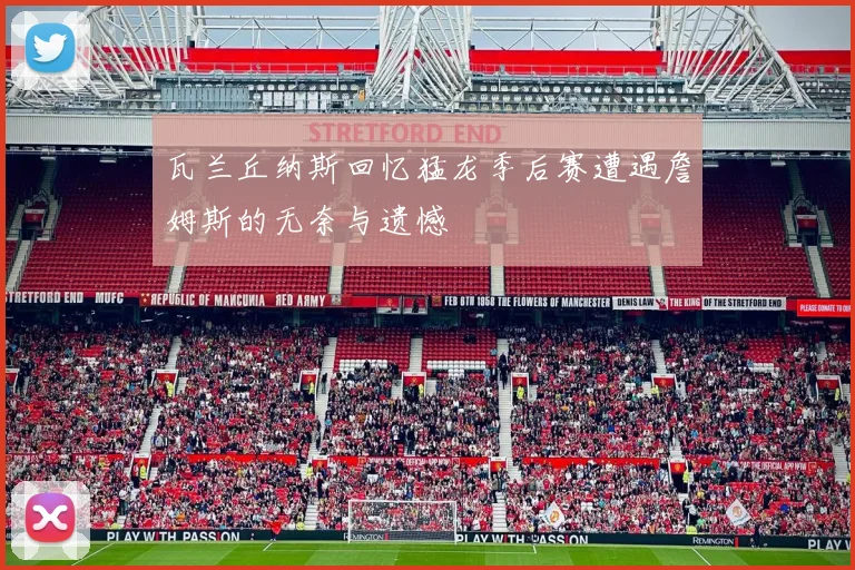 瓦兰丘纳斯回忆猛龙季后赛遭遇詹姆斯的无奈与遗憾