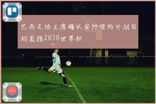 巴西足协主席确认安帅续约计划目标直指2030世界杯