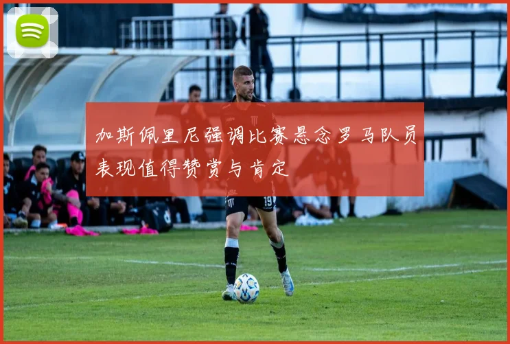 加斯佩里尼强调比赛悬念罗马队员表现值得赞赏与肯定
