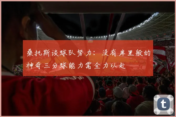 桑托斯谈球队努力：没有库里般的神奇三分球能力需全力以赴