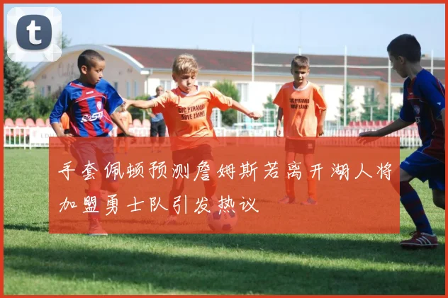 手套佩顿预测詹姆斯若离开湖人将加盟勇士队引发热议