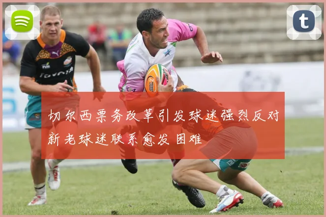 切尔西票务改革引发球迷强烈反对新老球迷联系愈发困难