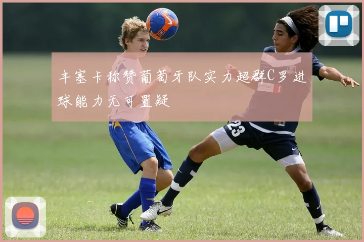 丰塞卡称赞葡萄牙队实力超群C罗进球能力无可置疑