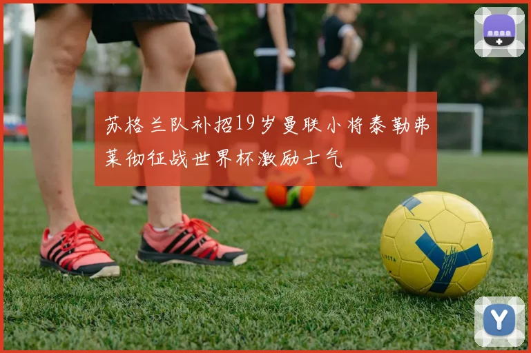 苏格兰队补招19岁曼联小将泰勒弗莱彻征战世界杯激励士气