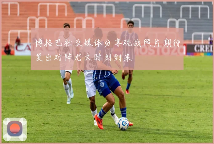博格巴社交媒体分享观战照片期待复出对阵尤文时刻到来