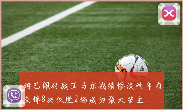 姆巴佩对战亚马尔战绩惨淡两年内交锋8次仅胜2场成为最大苦主