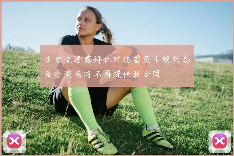 法尔克透露拜仁对格雷茨卡续约态度冷淡或将不再提供新合同