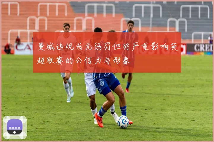 曼城违规或无惩罚但将严重影响英超联赛的公信力与形象